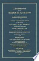 A dissertation on the freedom of navigation and maritime commerce, and such rights of states, relative thereto, as are founded on the Law of Nations : adapted more particularly to the United States and interspersed with moral and political reflections, and historical facts