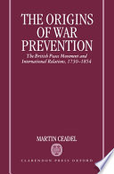 The origins of war prevention : the British peace movement and international relations, 1730 - 1854