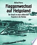 Flaggenwechsel auf Helgoland : der Kampf um einen militärischen Vorposten in der Nordsee