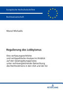 Regulierung des Lobbyismus : eine verfassungsrechtliche und rechtspolitische Analyse im Hinblick auf den Gesetzgebungsprozess unter rechtsvergleichender Betrachtung des Rechtsrahmens in den USA und der EU