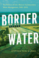 Border water : the politics of U.S.-Mexico transboundary water management, 1945-2015