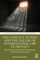 The conflict in Syria and the failure of international law to protect people globally : mass atrocities, enforced disappearances, and arbitrary detentions