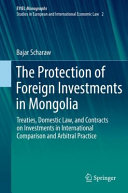 The protection of foreign investments in Mongolia : treaties, domestic law, and contracts on investments in international comparison and arbitral practice