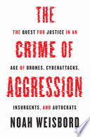 The crime of aggression : the quest for justice in an age of drones, cyberattacks, insurgents, and autocrats
