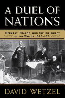 A duel of nations : Germany, France, and the diplomacy of the war of 1870 - 1871