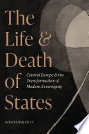 The life and death of states : Central Europe and the transformation of modern sovereignty